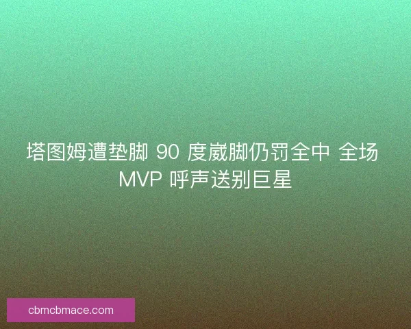 塔图姆遭垫脚 90 度崴脚仍罚全中 全场 MVP 呼声送别巨星 塔图姆遭垫脚 90 度崴脚仍罚全中 全场 MVP 呼声送别巨星