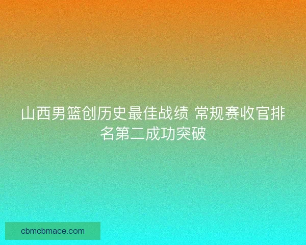 山西男篮创历史最佳战绩 常规赛收官排名第二成功突破 山西男篮创历史最佳战绩 常规赛收官排名第二成功突破