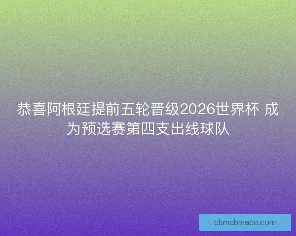 恭喜阿根廷提前五轮晋级2026世界杯 成为预选赛第四支出线球队