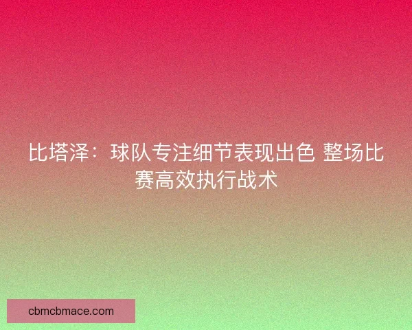 比塔泽:球队专注细节表现出色 整场比赛高效执行战术 比塔泽:球队专注细节表现出色 整场比赛高效执行战术