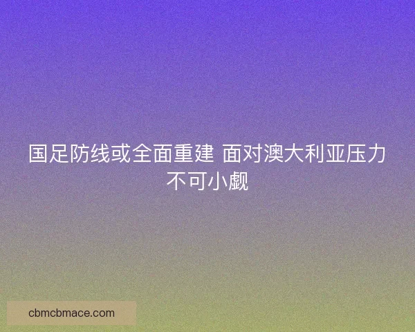 国足防线或全面重建 面对澳大利亚压力不可小觑