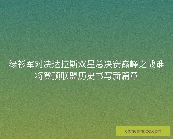 绿衫军对决达拉斯双星总决赛巅峰之战谁将登顶联盟历史书写新篇章