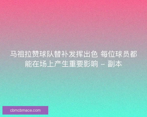 马祖拉赞球队替补发挥出色 每位球员都能在场上产生重要影响 - 副本 马祖拉赞球队替补发挥出色 每位球员都能在场上产生重要影响 - 副本