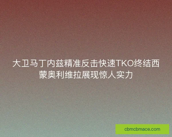 大卫马丁内兹精准反击快速TKO终结西蒙奥利维拉展现惊人实力
