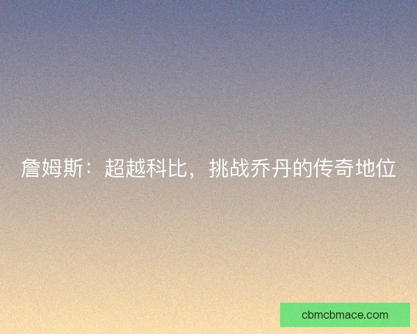 詹姆斯：超越科比，挑战乔丹的传奇地位