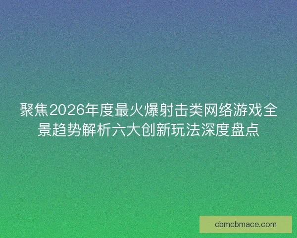 聚焦2026年度最火爆射击类网络游戏全景趋势解析六大创新玩法深度盘点