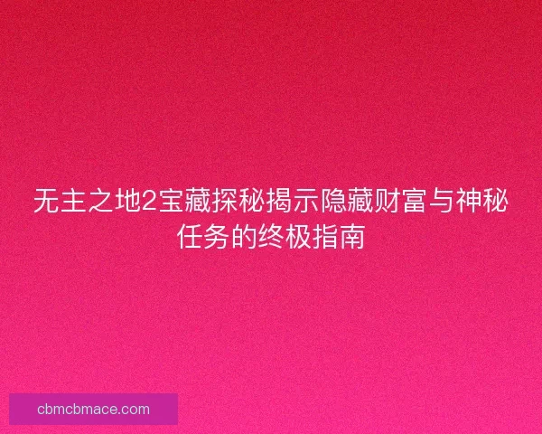 无主之地2宝藏探秘揭示隐藏财富与神秘任务的终极指南