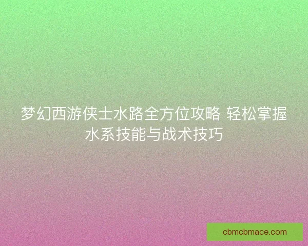 梦幻西游侠士水路全方位攻略 轻松掌握水系技能与战术技巧