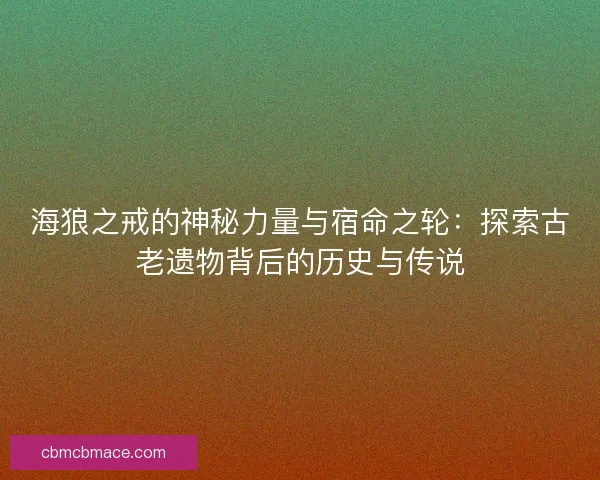 海狼之戒的神秘力量与宿命之轮：探索古老遗物背后的历史与传说
