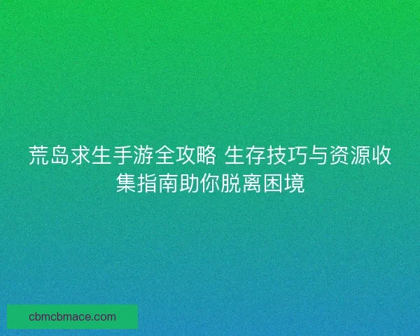 荒岛求生手游全攻略 生存技巧与资源收集指南助你脱离困境 荒岛求生手游全攻略 生存技巧与资源收集指南助你脱离困境