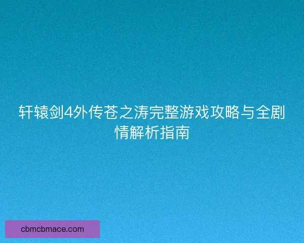 轩辕剑4外传苍之涛完整游戏攻略与全剧情解析指南 轩辕剑4外传苍之涛完整游戏攻略与全剧情解析指南