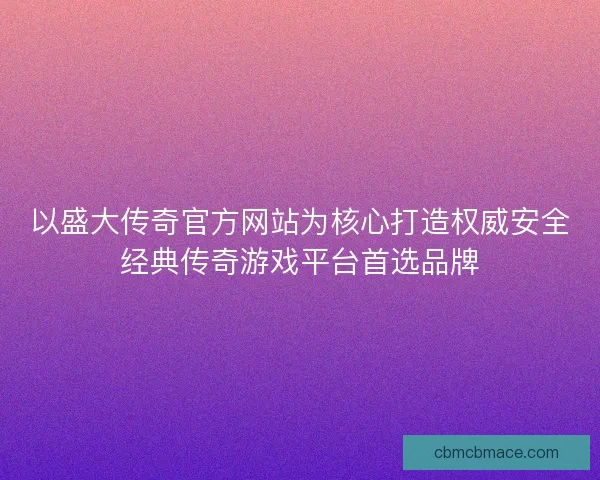 以盛大传奇官方网站为核心打造权威安全经典传奇游戏平台首选品牌 以盛大传奇官方网站为核心打造权威安全经典传奇游戏平台首选品牌