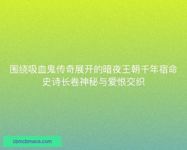 围绕吸血鬼传奇展开的暗夜王朝千年宿命史诗长卷神秘与爱恨交织