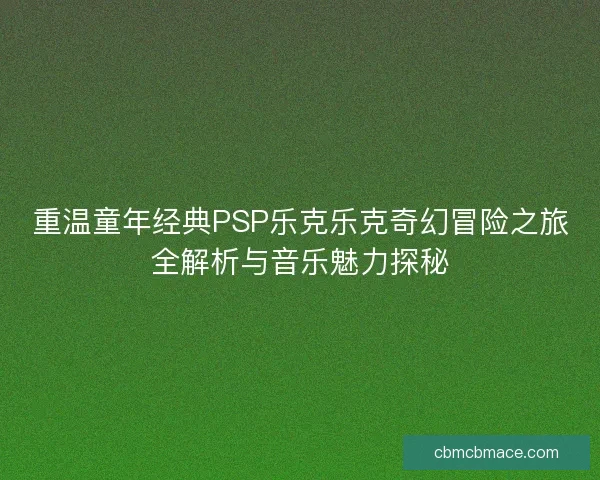 重温童年经典PSP乐克乐克奇幻冒险之旅全解析与音乐魅力探秘
