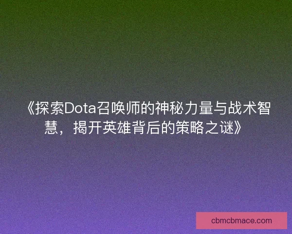 《探索Dota召唤师的神秘力量与战术智慧，揭开英雄背后的策略之谜》