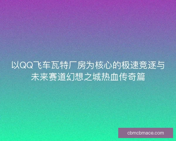 以QQ飞车瓦特厂房为核心的极速竞逐与未来赛道幻想之城热血传奇篇