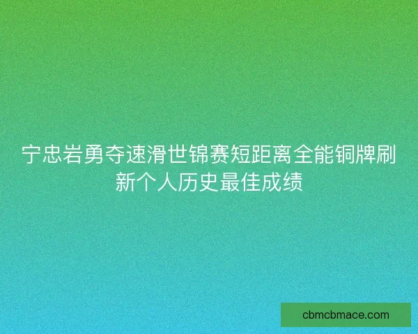 宁忠岩勇夺速滑世锦赛短距离全能铜牌刷新个人历史最佳成绩