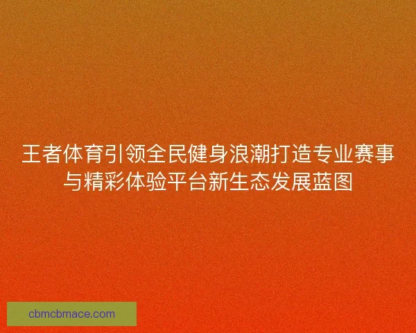 王者体育引领全民健身浪潮打造专业赛事与精彩体验平台新生态发展蓝图
