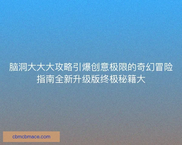 脑洞大大大攻略引爆创意极限的奇幻冒险指南全新升级版终极秘籍大