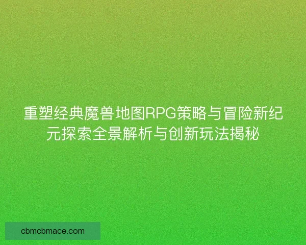 重塑经典魔兽地图RPG策略与冒险新纪元探索全景解析与创新玩法揭秘