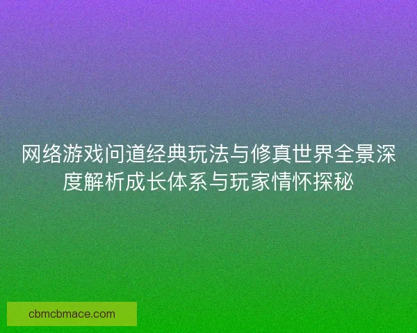 网络游戏问道经典玩法与修真世界全景深度解析成长体系与玩家情怀探秘