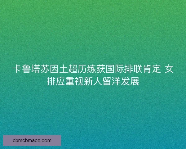 卡鲁塔苏因土超历练获国际排联肯定 女排应重视新人留洋发展