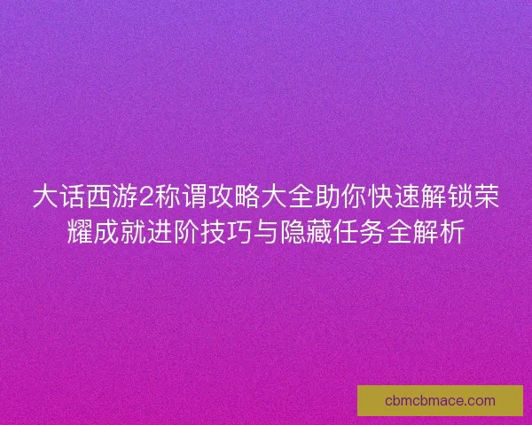 大话西游2称谓攻略大全助你快速解锁荣耀成就进阶技巧与隐藏任务全解析