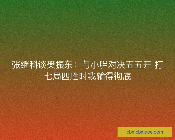 张继科谈樊振东：与小胖对决五五开 打七局四胜时我输得彻底