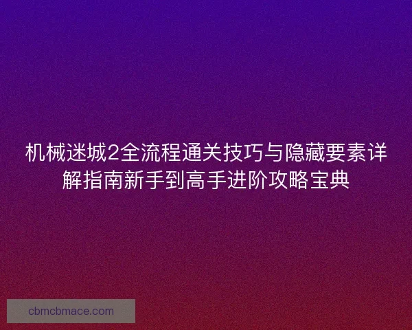 机械迷城2全流程通关技巧与隐藏要素详解指南新手到高手进阶攻略宝典