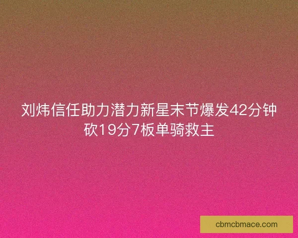 刘炜信任助力潜力新星末节爆发42分钟砍19分7板单骑救主