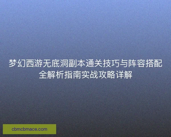 梦幻西游无底洞副本通关技巧与阵容搭配全解析指南实战攻略详解