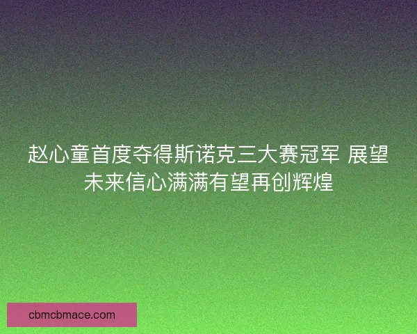 赵心童首度夺得斯诺克三大赛冠军 展望未来信心满满有望再创辉煌