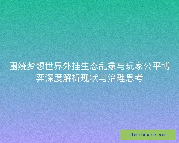 围绕梦想世界外挂生态乱象与玩家公平博弈深度解析现状与治理思考
