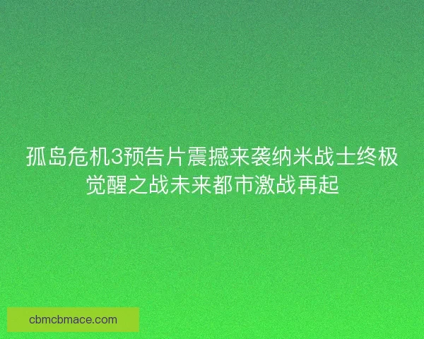 孤岛危机3预告片震撼来袭纳米战士终极觉醒之战未来都市激战再起