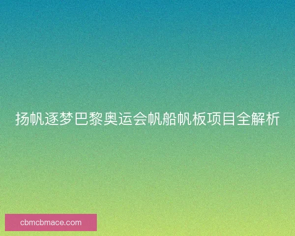扬帆逐梦巴黎奥运会帆船帆板项目全解析