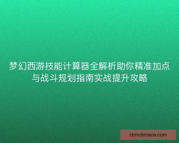 梦幻西游技能计算器全解析助你精准加点与战斗规划指南实战提升攻略