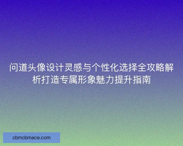 问道头像设计灵感与个性化选择全攻略解析打造专属形象魅力提升指南 问道头像设计灵感与个性化选择全攻略解析打造专属形象魅力提升指南