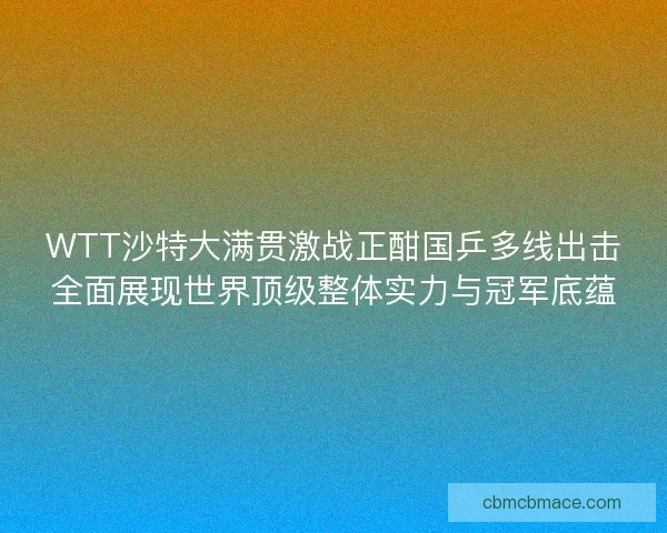 WTT沙特大满贯激战正酣国乒多线出击全面展现世界顶级整体实力与冠军底蕴 WTT沙特大满贯激战正酣国乒多线出击全面展现世界顶级整体实力与冠军底蕴