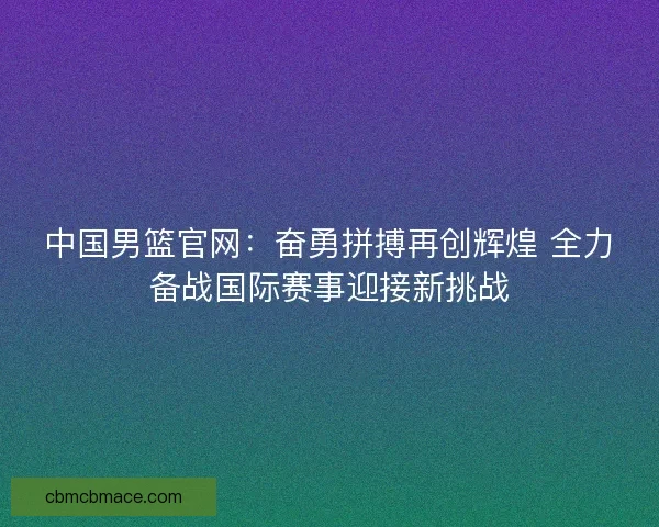 中国男篮官网：奋勇拼搏再创辉煌 全力备战国际赛事迎接新挑战