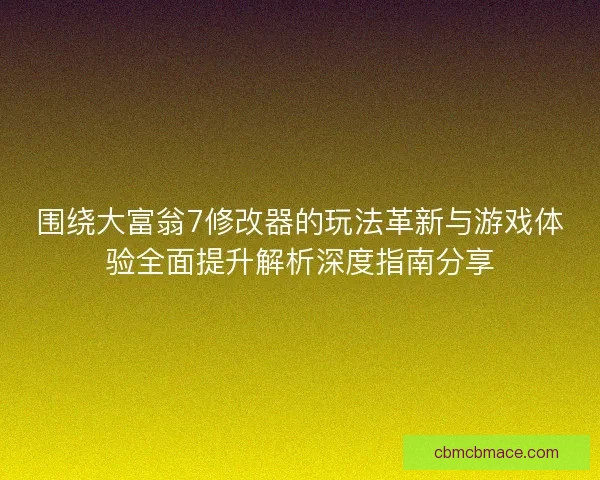 围绕大富翁7修改器的玩法革新与游戏体验全面提升解析深度指南分享 围绕大富翁7修改器的玩法革新与游戏体验全面提升解析深度指南分享