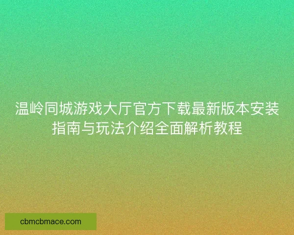 温岭同城游戏大厅官方下载最新版本安装指南与玩法介绍全面解析教程 温岭同城游戏大厅官方下载最新版本安装指南与玩法介绍全面解析教程