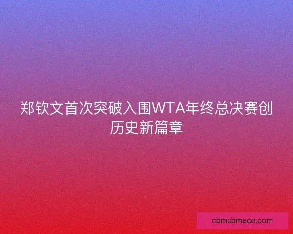 郑钦文首次突破入围WTA年终总决赛创历史新篇章 郑钦文首次突破入围WTA年终总决赛创历史新篇章
