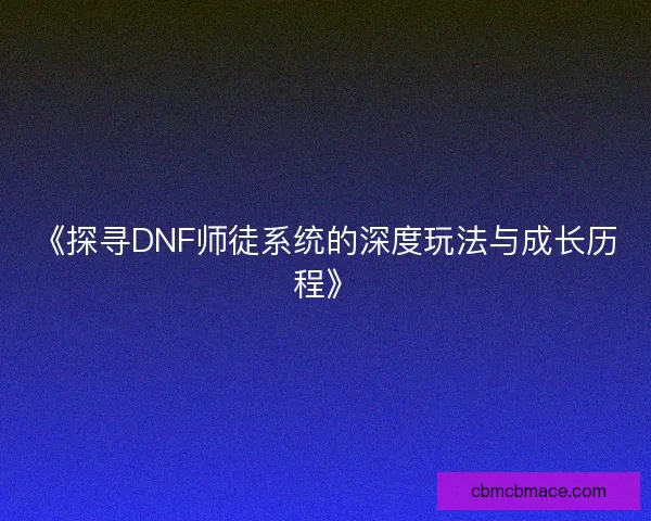 《探寻DNF师徒系统的深度玩法与成长历程》 《探寻DNF师徒系统的深度玩法与成长历程》