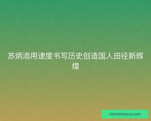 苏炳添用速度书写历史创造国人田径新辉煌 苏炳添用速度书写历史创造国人田径新辉煌