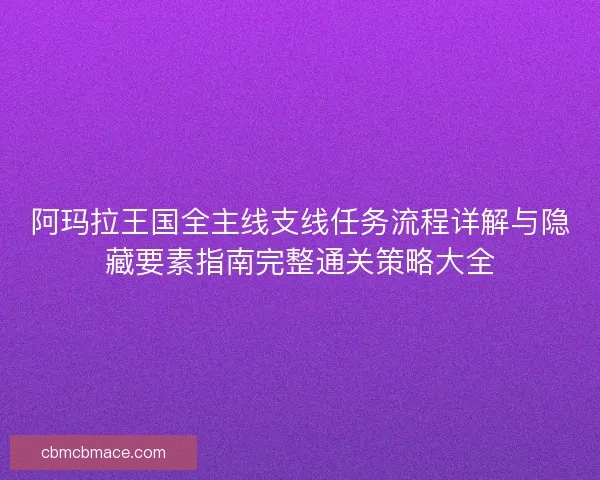 阿玛拉王国全主线支线任务流程详解与隐藏要素指南完整通关策略大全 阿玛拉王国全主线支线任务流程详解与隐藏要素指南完整通关策略大全