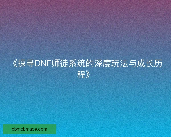 《探寻DNF师徒系统的深度玩法与成长历程》 《探寻DNF师徒系统的深度玩法与成长历程》