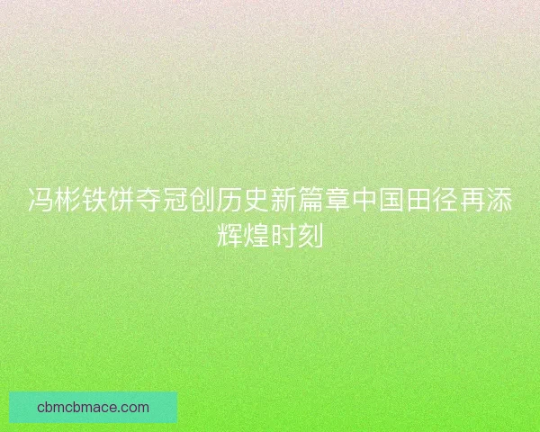 冯彬铁饼夺冠创历史新篇章中国田径再添辉煌时刻