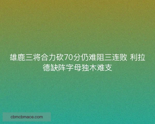 雄鹿三将合力砍70分仍难阻三连败 利拉德缺阵字母独木难支
