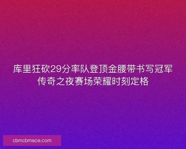 库里狂砍29分率队登顶金腰带书写冠军传奇之夜赛场荣耀时刻定格