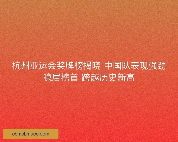 杭州亚运会奖牌榜揭晓 中国队表现强劲稳居榜首 跨越历史新高